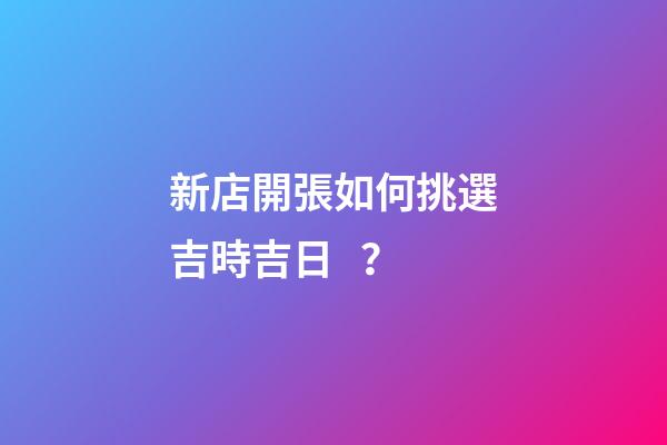 新店開張如何挑選吉時吉日？